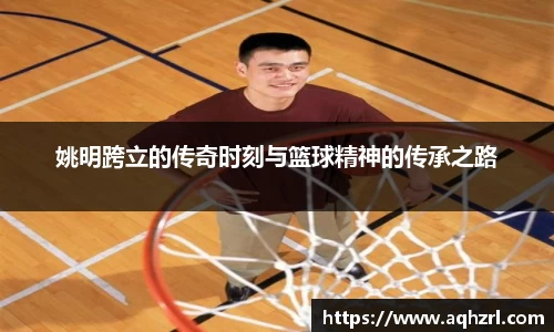 姚明跨立的传奇时刻与篮球精神的传承之路