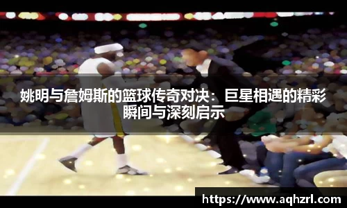 姚明与詹姆斯的篮球传奇对决：巨星相遇的精彩瞬间与深刻启示