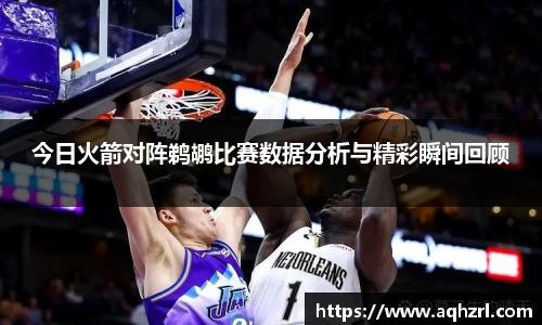 今日火箭对阵鹈鹕比赛数据分析与精彩瞬间回顾