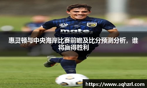 金年会惠灵顿与中央海岸比赛前瞻及比分预测分析，谁将赢得胜利